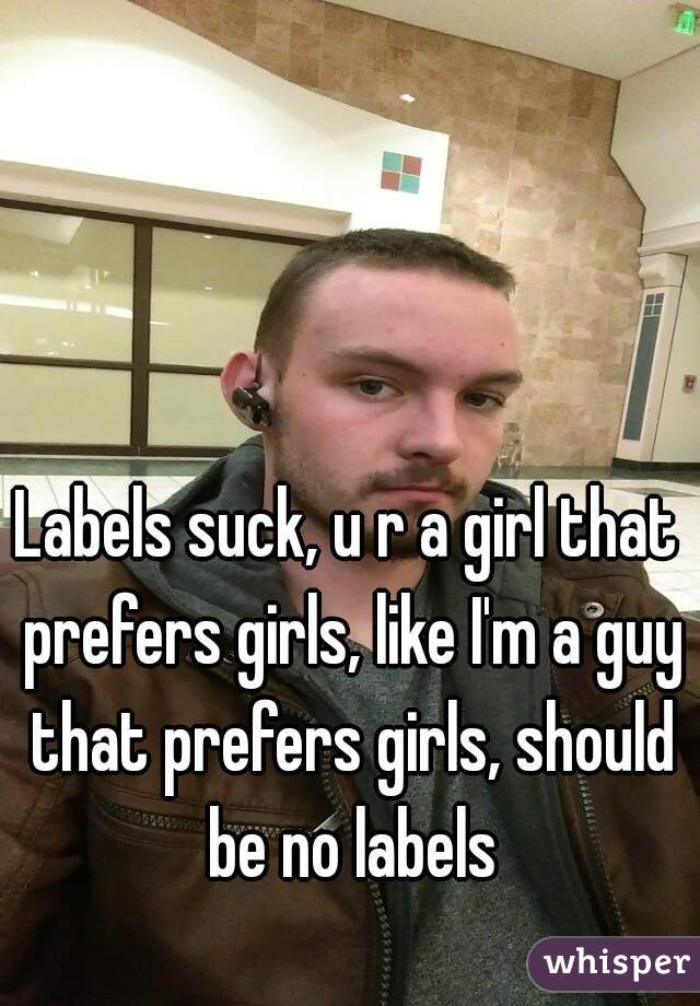 Labels suck, u r a girl that prefers girls, like I'm a guy that prefers girls, should be no labels