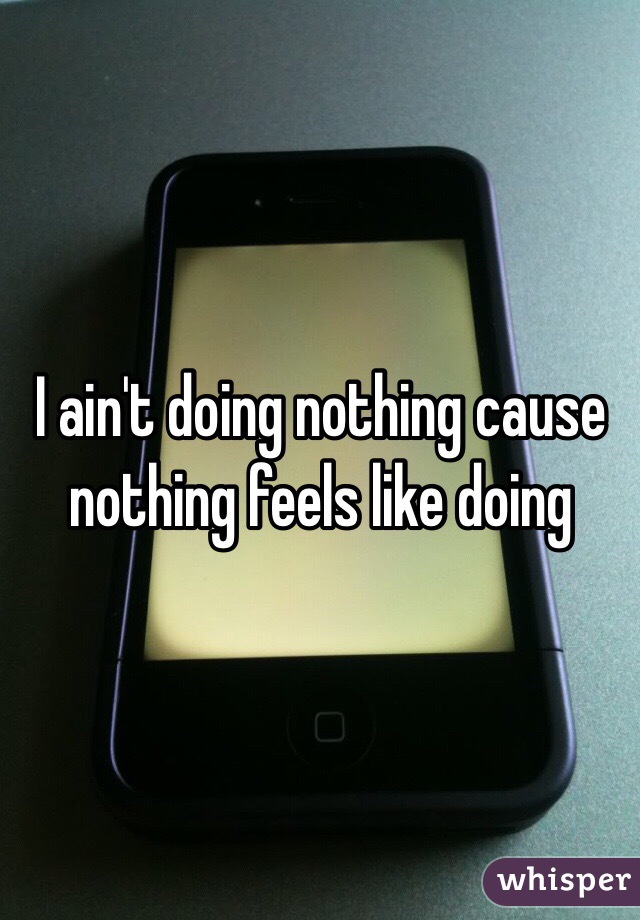 I ain't doing nothing cause nothing feels like doing 