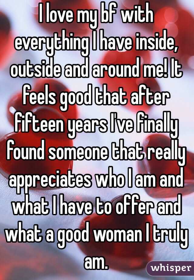 I love my bf with everything I have inside, outside and around me! It feels good that after fifteen years I've finally found someone that really appreciates who I am and what I have to offer and what a good woman I truly am.