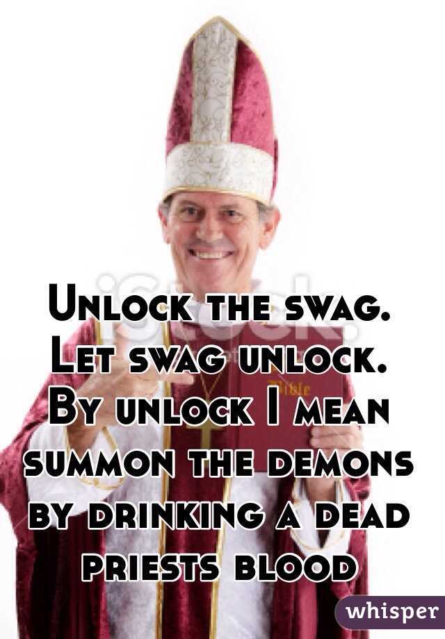 Unlock the swag.
Let swag unlock.
By unlock I mean summon the demons by drinking a dead priests blood