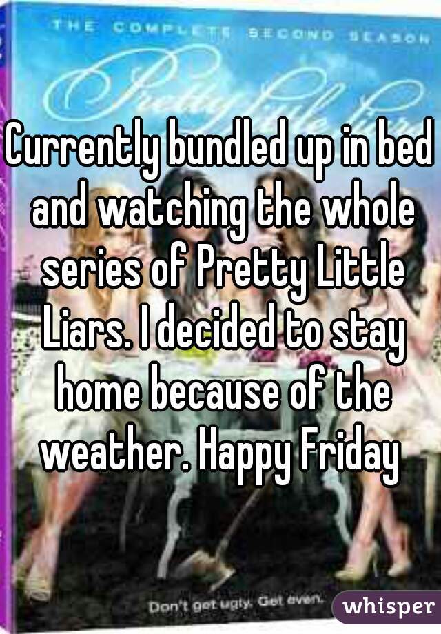 Currently bundled up in bed and watching the whole series of Pretty Little Liars. I decided to stay home because of the weather. Happy Friday 