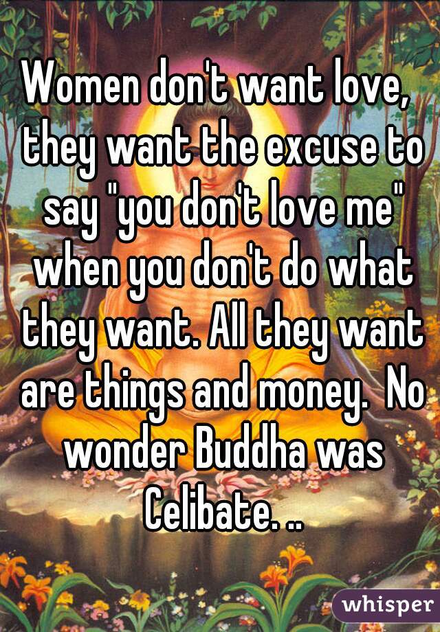 Women don't want love,  they want the excuse to say "you don't love me" when you don't do what they want. All they want are things and money.  No wonder Buddha was Celibate. ..
