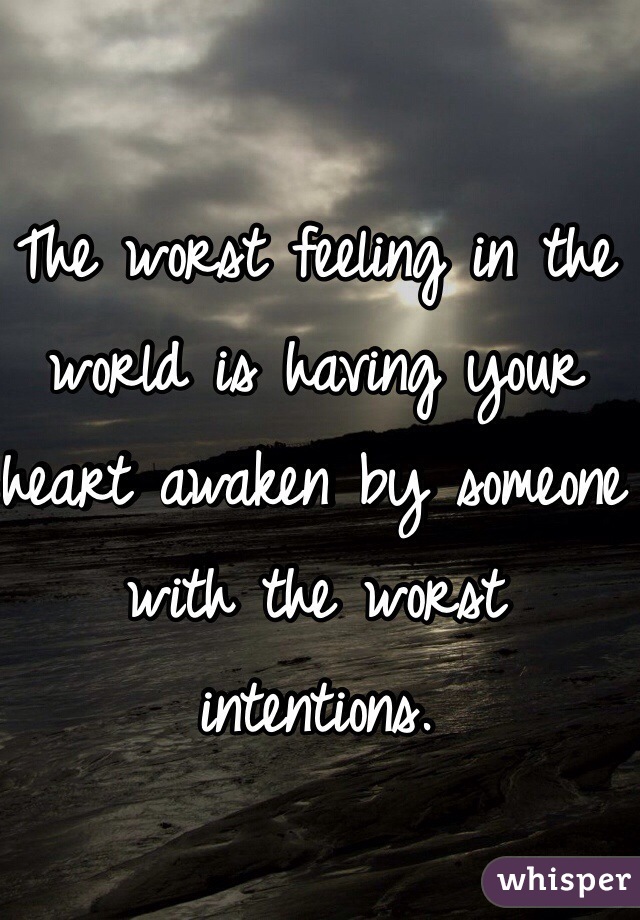 The worst feeling in the world is having your heart awaken by someone with the worst intentions. 