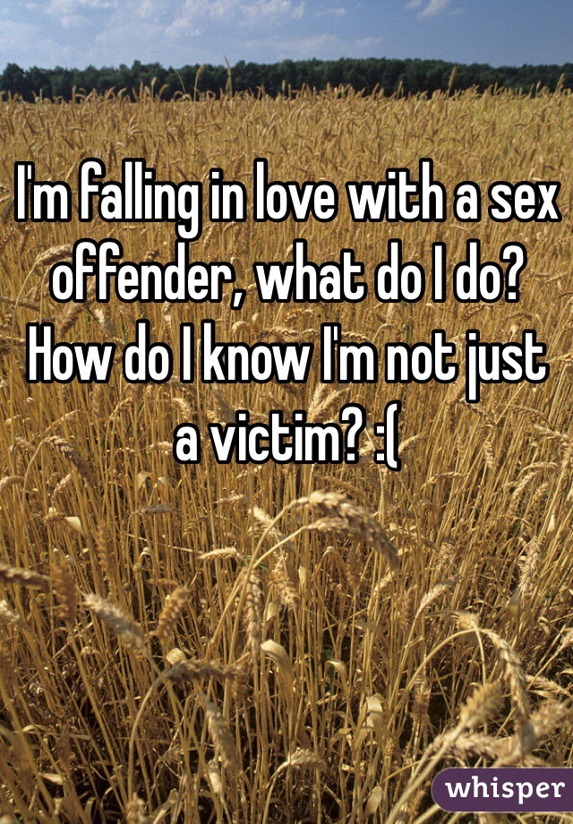 I'm falling in love with a sex offender, what do I do? How do I know I'm not just a victim? :( 
