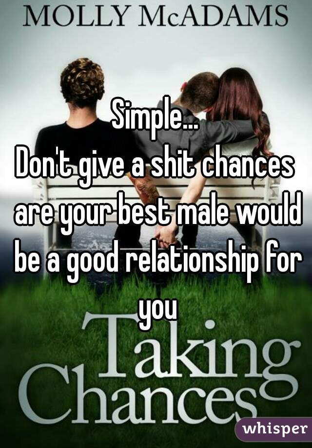 Simple...
Don't give a shit chances are your best male would be a good relationship for you
