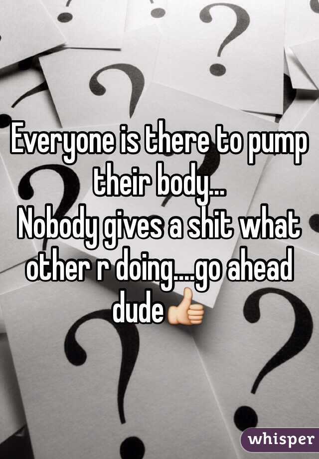 Everyone is there to pump their body...
Nobody gives a shit what other r doing....go ahead dude👍 
