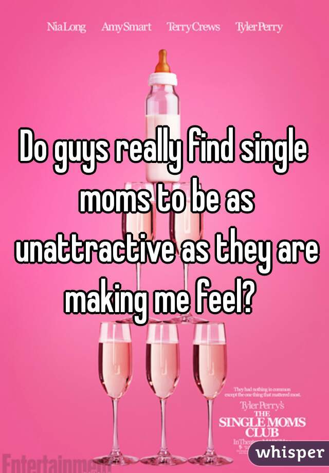 Do guys really find single moms to be as unattractive as they are making me feel?  