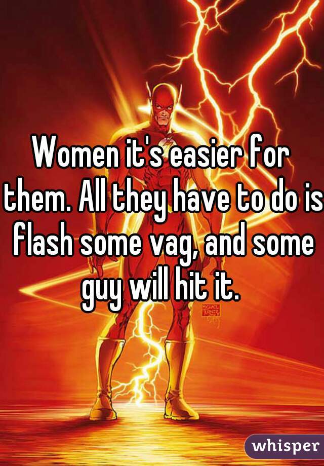 Women it's easier for them. All they have to do is flash some vag, and some guy will hit it. 
