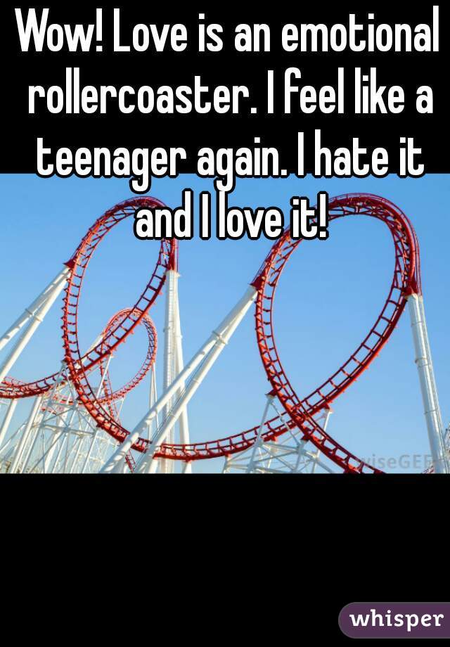 Wow! Love is an emotional rollercoaster. I feel like a teenager again. I hate it and I love it!