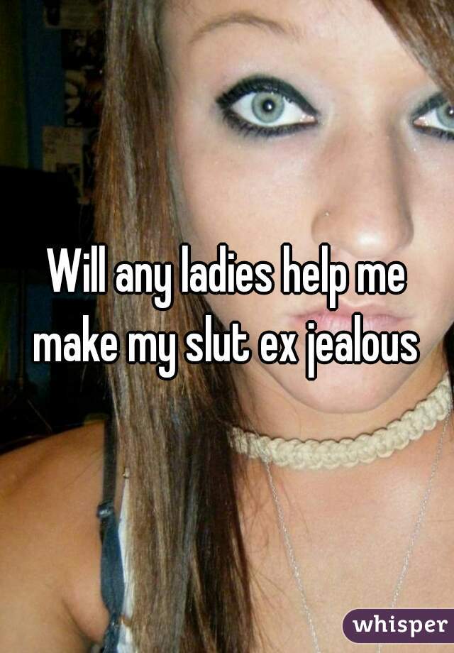 Will any ladies help me make my slut ex jealous 