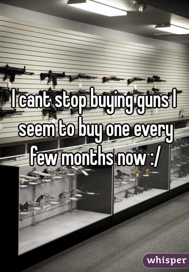 I cant stop buying guns I seem to buy one every few months now :/