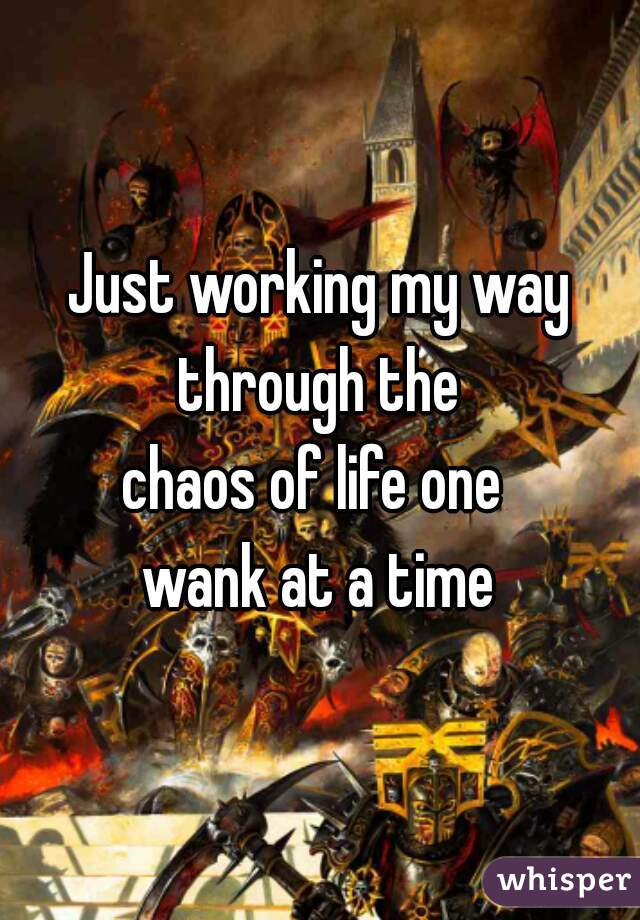 Just working my way through the 
chaos of life one 
wank at a time