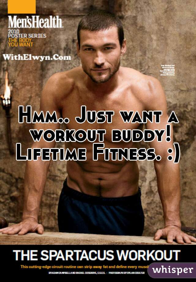 Hmm.. Just want a workout buddy! Lifetime Fitness. :) 