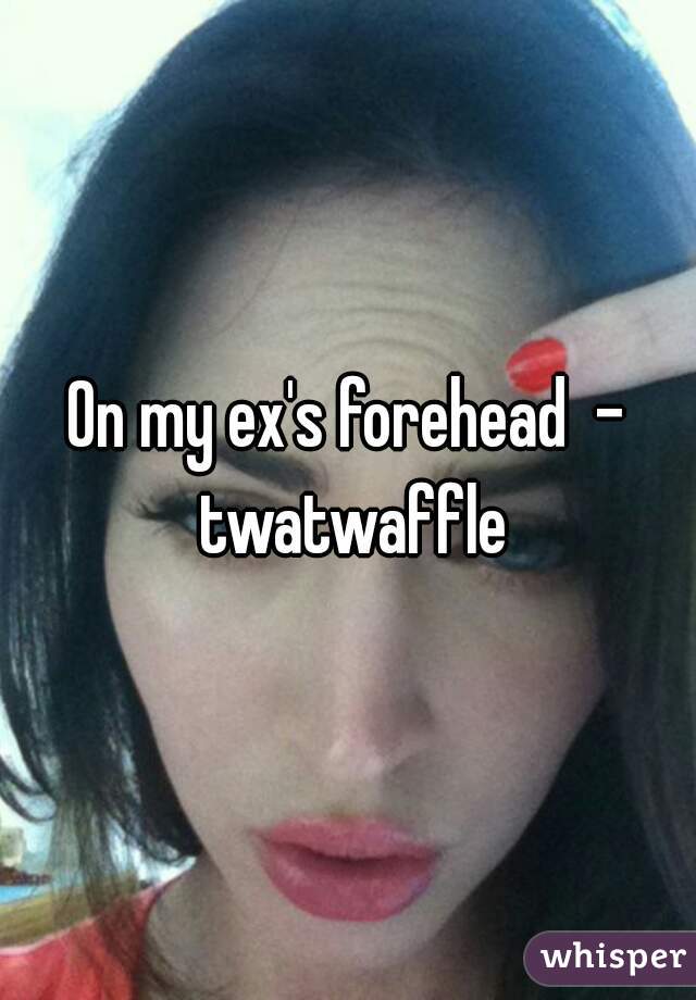 On my ex's forehead  - twatwaffle