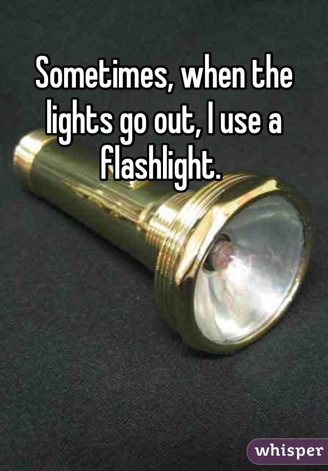 Sometimes, when the lights go out, I use a flashlight. 
