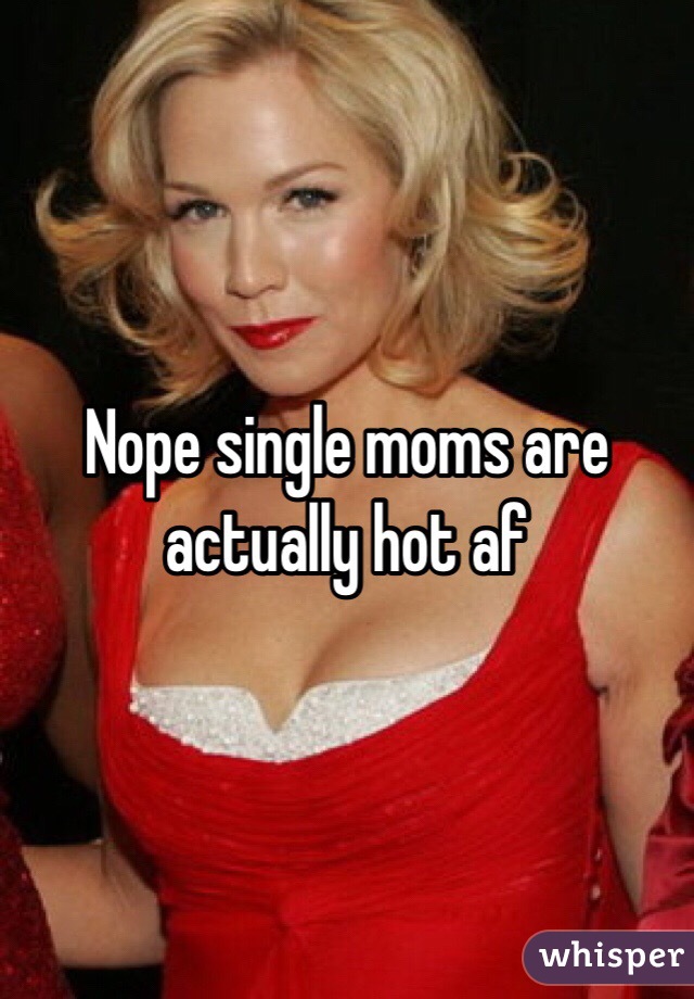 Nope single moms are actually hot af