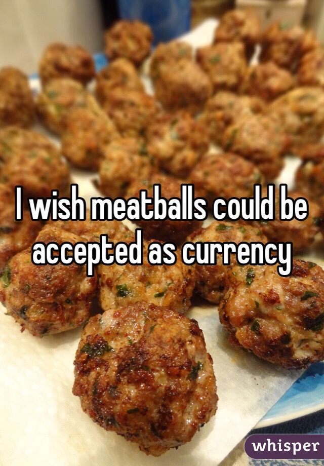 I wish meatballs could be accepted as currency