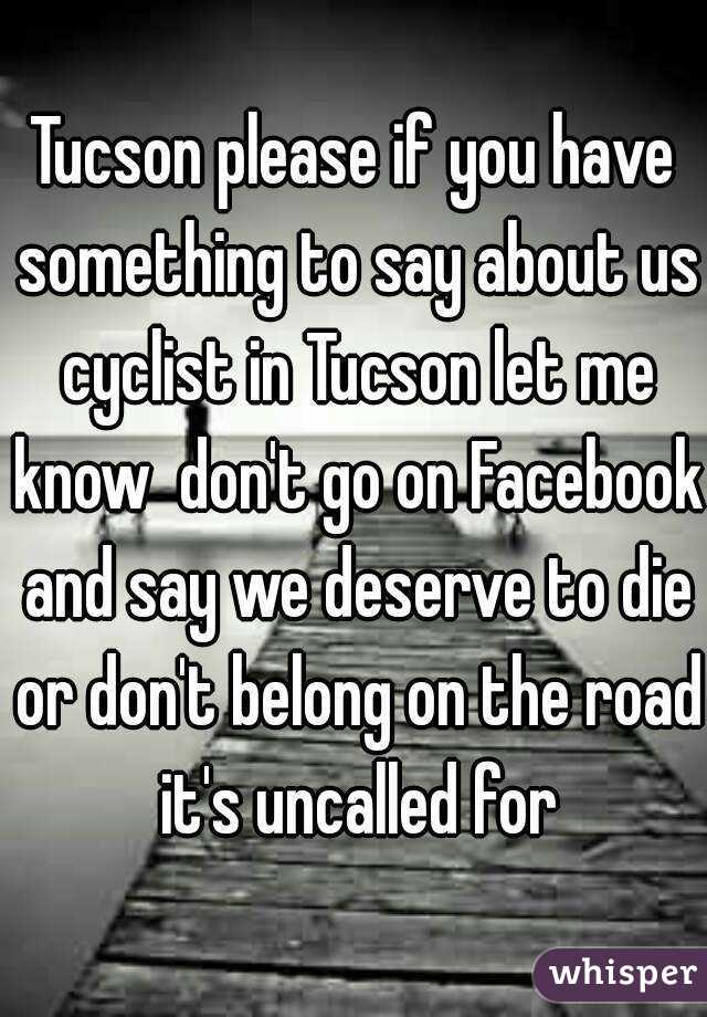 Tucson please if you have something to say about us cyclist in Tucson let me know  don't go on Facebook and say we deserve to die or don't belong on the road it's uncalled for