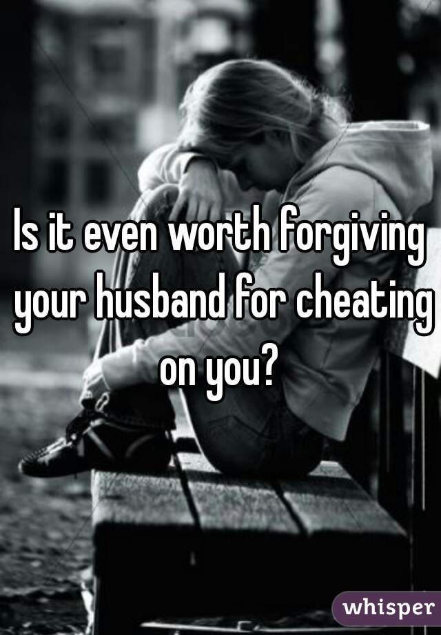 Is it even worth forgiving your husband for cheating on you? 