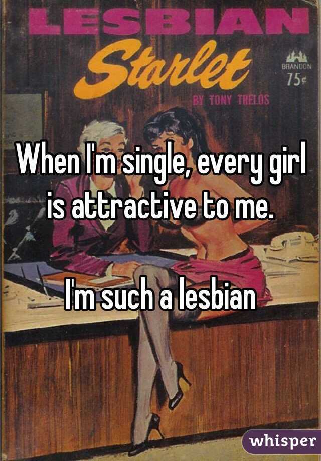 When I'm single, every girl is attractive to me.

I'm such a lesbian