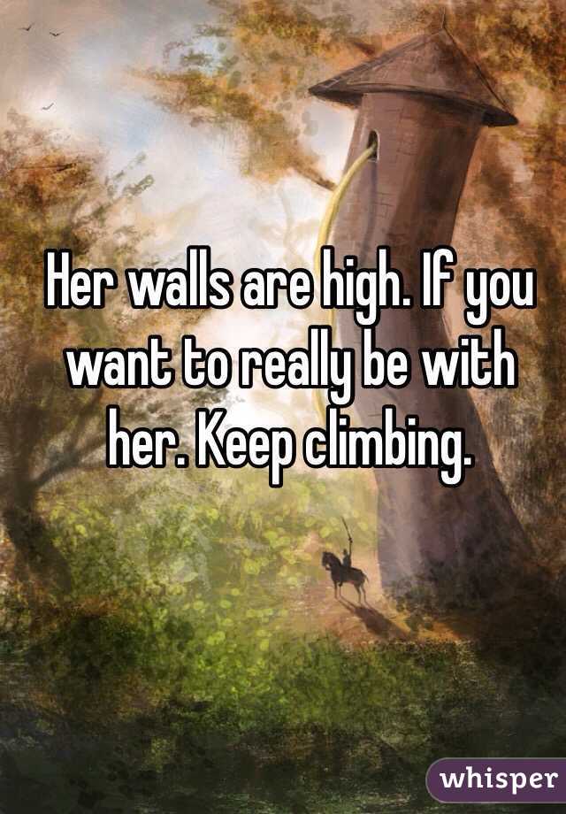 Her walls are high. If you want to really be with her. Keep climbing.