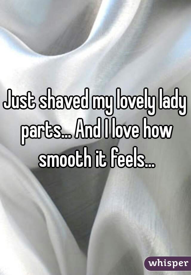 Just shaved my lovely lady parts... And I love how smooth it feels...