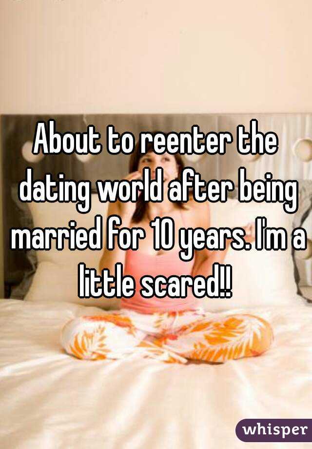 About to reenter the dating world after being married for 10 years. I'm a little scared!! 