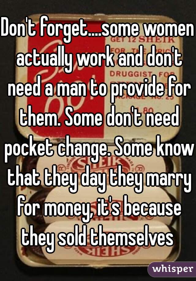 Don't forget....some women actually work and don't need a man to provide for them. Some don't need pocket change. Some know that they day they marry for money, it's because they sold themselves 