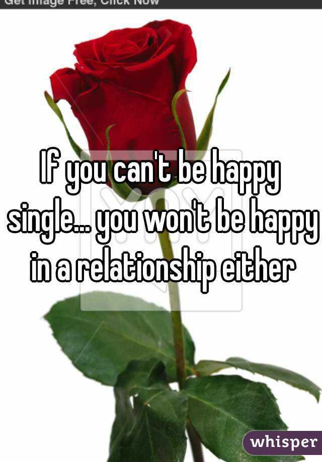If you can't be happy single... you won't be happy in a relationship either