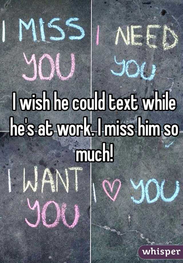 I wish he could text while he's at work. I miss him so much! 