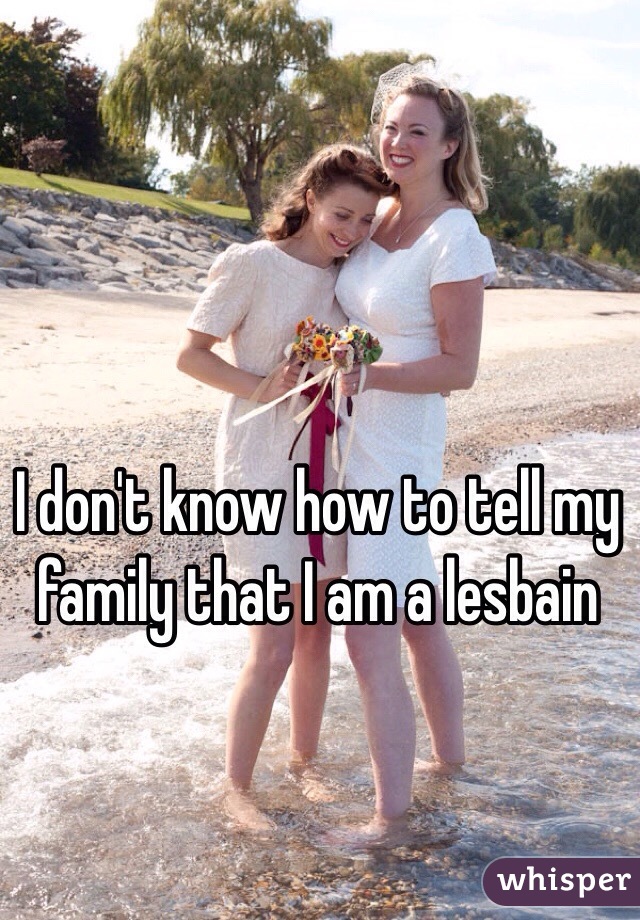I don't know how to tell my family that I am a lesbain 