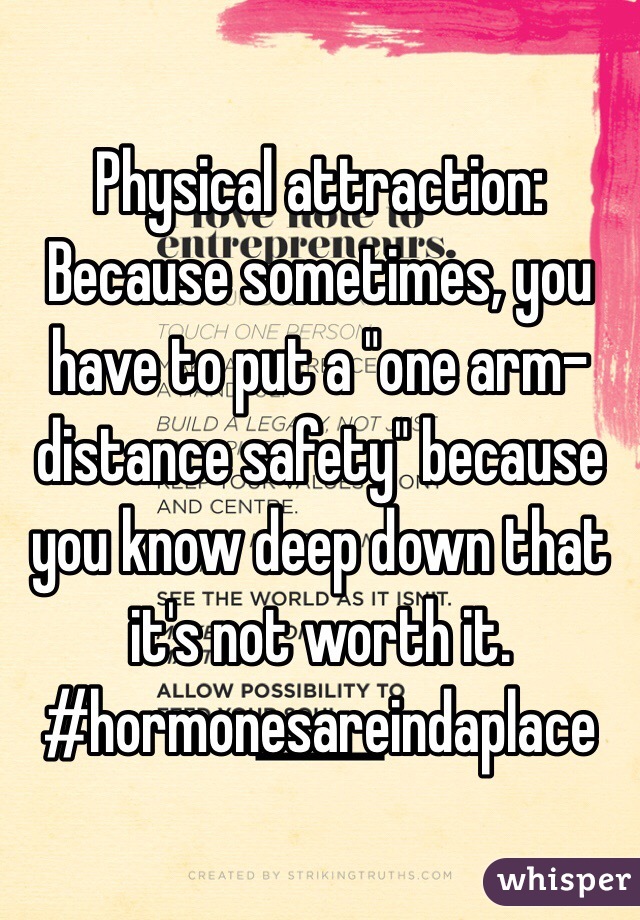 Physical attraction:
Because sometimes, you have to put a "one arm-distance safety" because you know deep down that it's not worth it.
#hormonesareindaplace