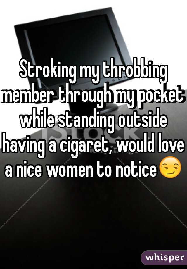 Stroking my throbbing member through my pocket while standing outside having a cigaret, would love a nice women to notice😏