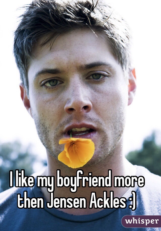 I like my boyfriend more then Jensen Ackles :) 