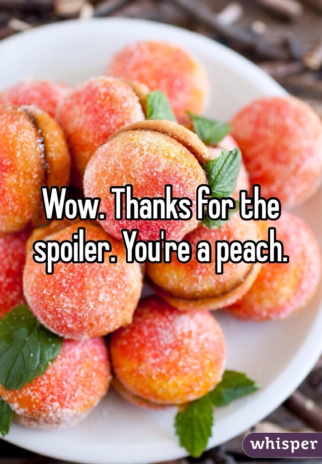 Wow. Thanks for the spoiler. You're a peach. 