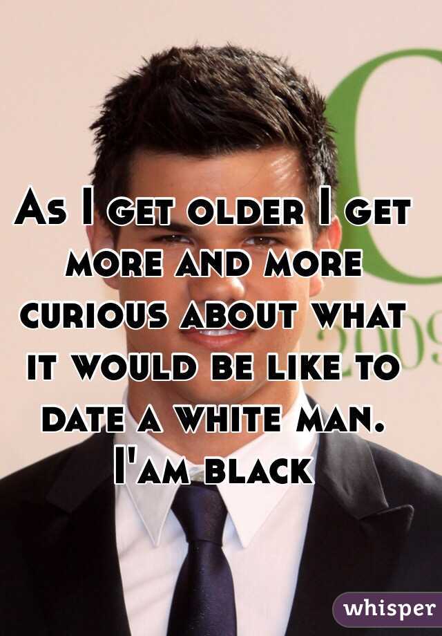 As I get older I get more and more curious about what it would be like to date a white man. I'am black 