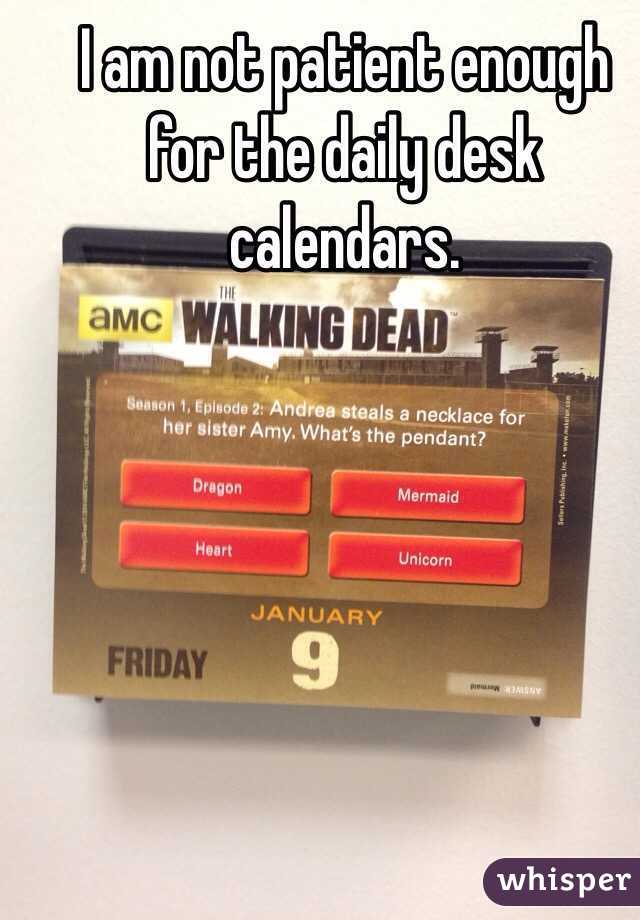 I am not patient enough for the daily desk calendars.