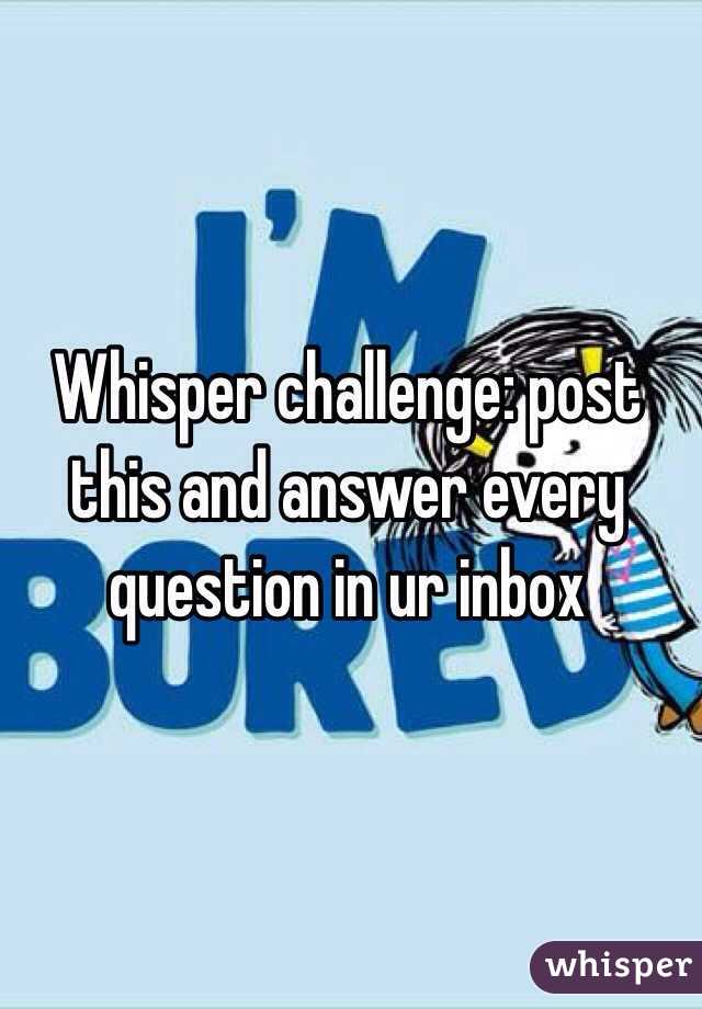 Whisper challenge: post this and answer every question in ur inbox 