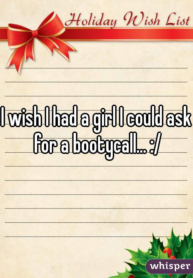I wish I had a girl I could ask for a bootycall... :/