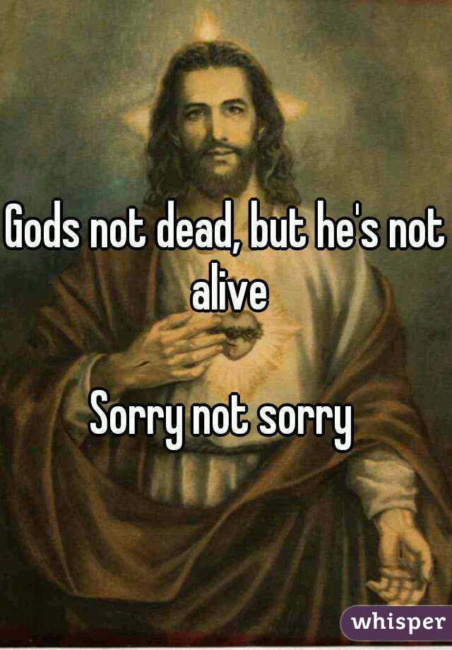 Gods not dead, but he's not alive

Sorry not sorry 