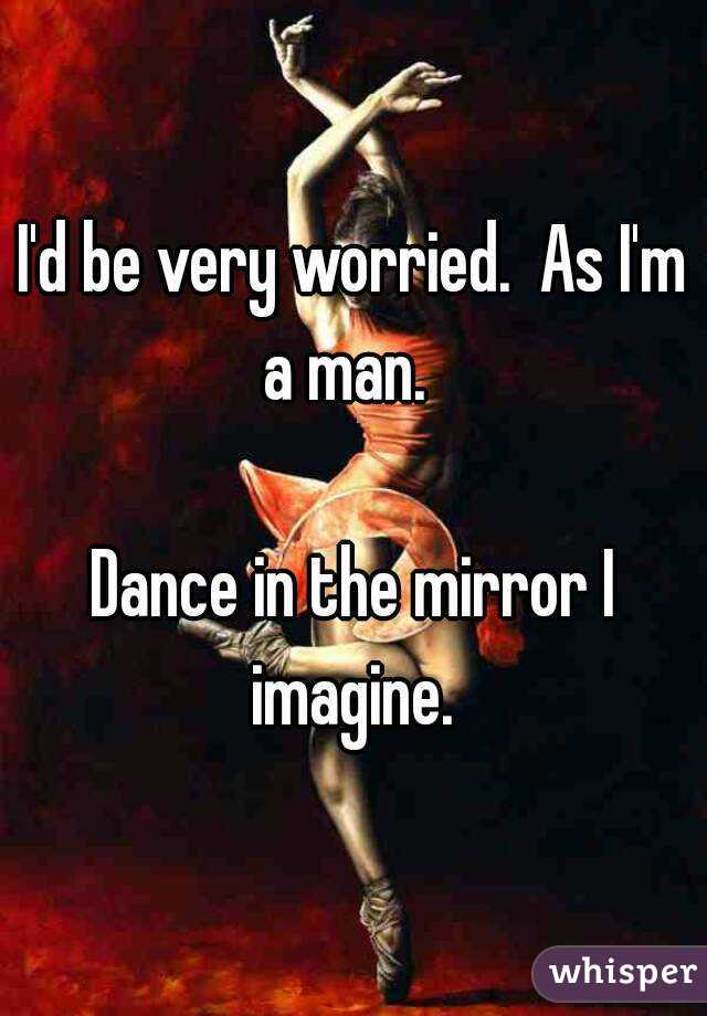 I'd be very worried.  As I'm a man.  

Dance in the mirror I imagine. 