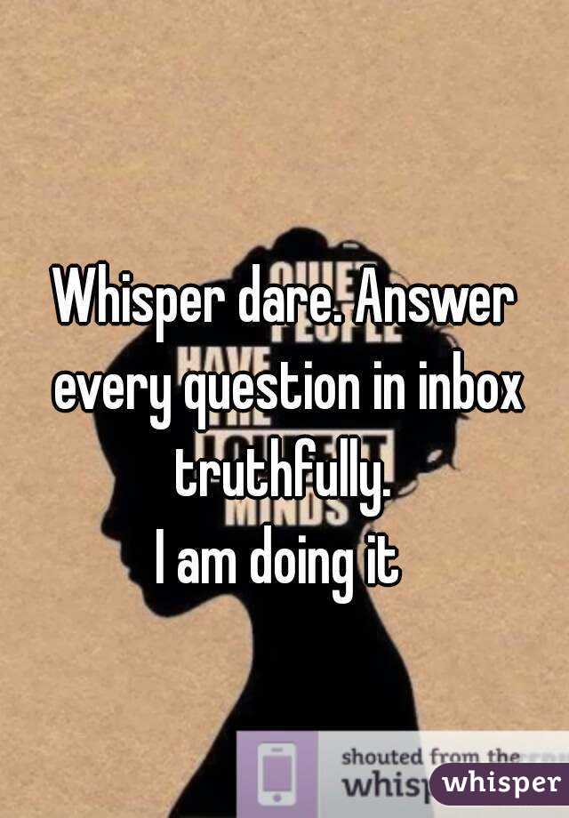 
Whisper dare. Answer every question in inbox truthfully. 
I am doing it 