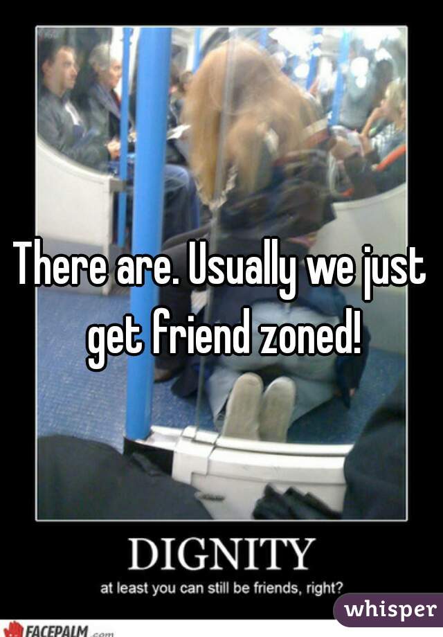 There are. Usually we just get friend zoned!