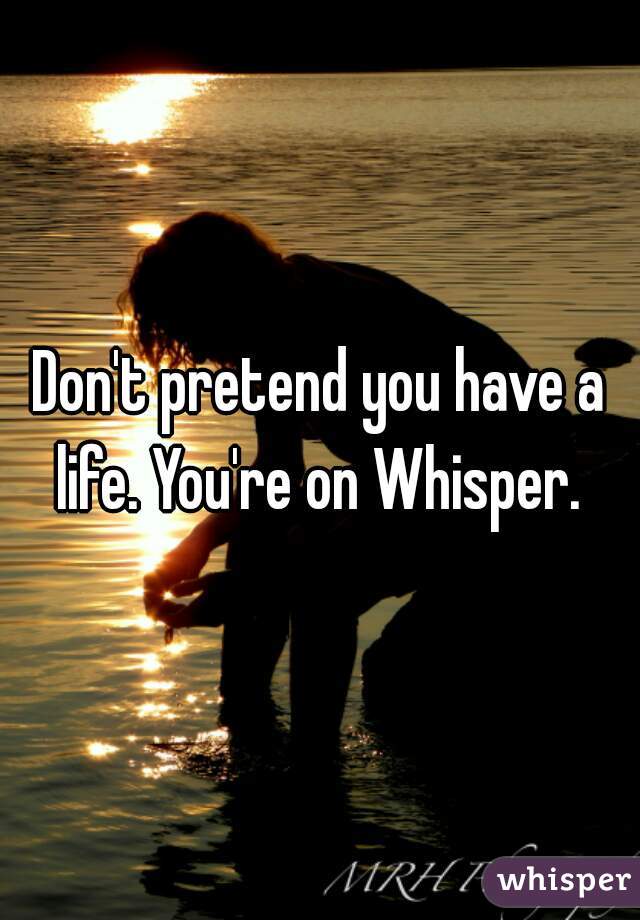 Don't pretend you have a life. You're on Whisper. 