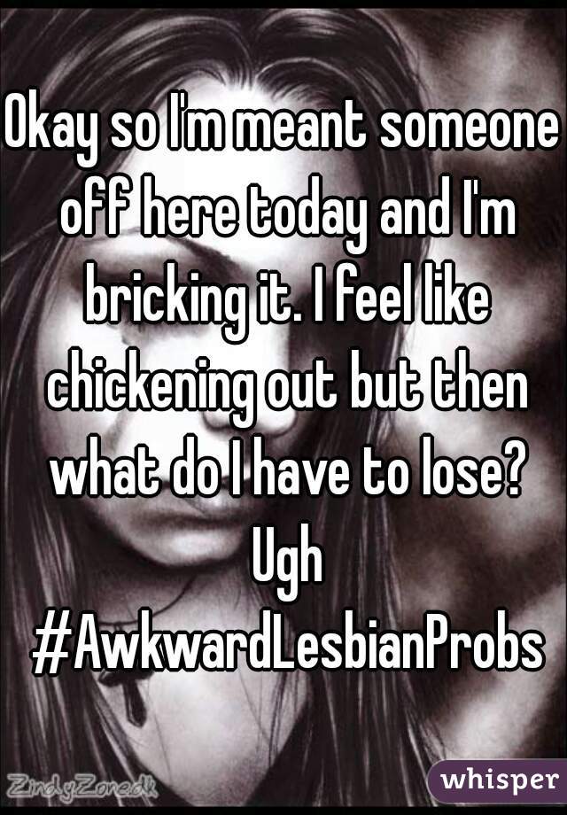 Okay so I'm meant someone off here today and I'm bricking it. I feel like chickening out but then what do I have to lose? Ugh #AwkwardLesbianProbs