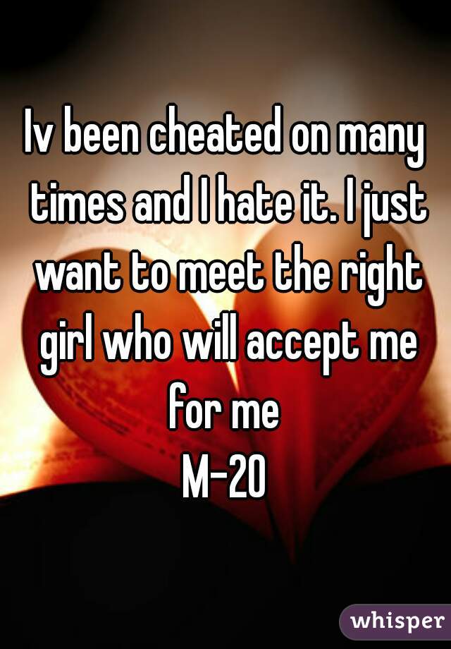 Iv been cheated on many times and I hate it. I just want to meet the right girl who will accept me for me 
M-20