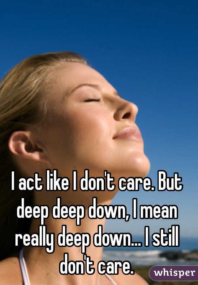 I act like I don't care. But deep deep down, I mean really deep down... I still don't care.