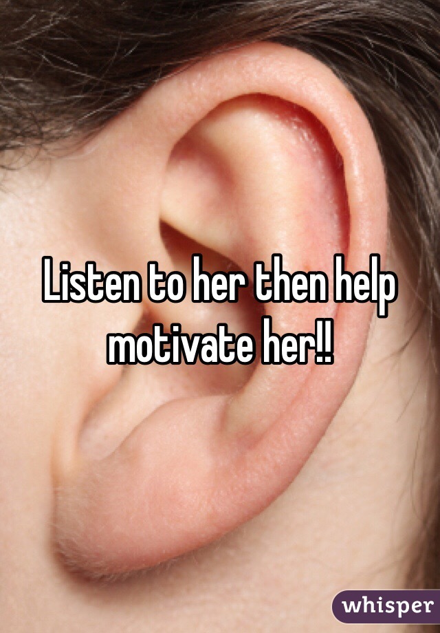 Listen to her then help motivate her!!