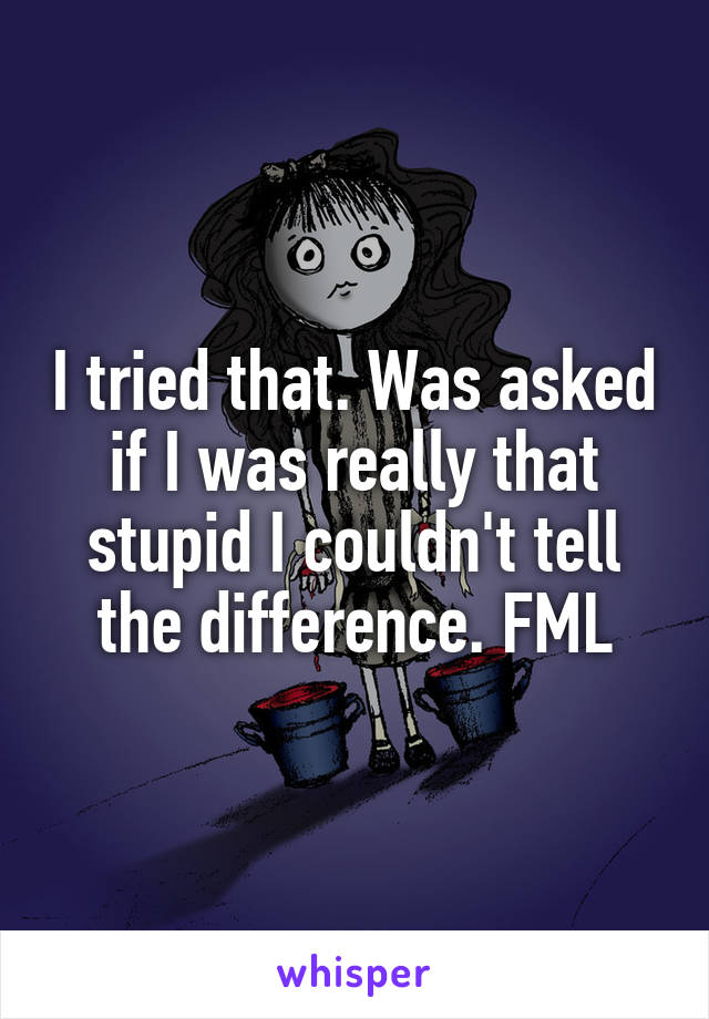 I tried that. Was asked if I was really that stupid I couldn't tell the difference. FML
