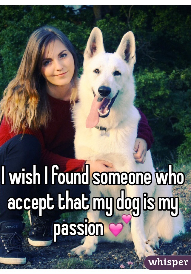 I wish I found someone who accept that my dog is my passion 💕